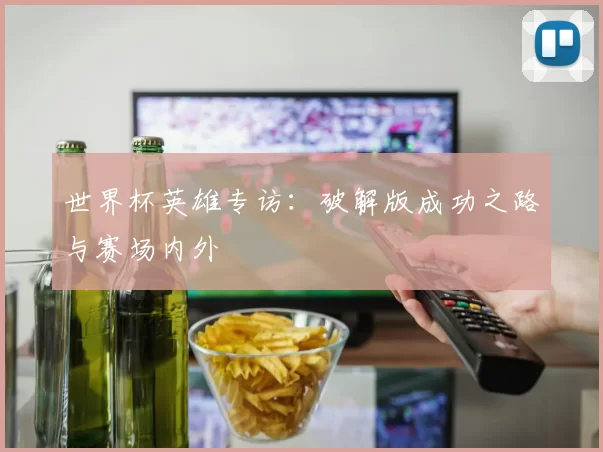 世界杯英雄专访:破解版成功之路与赛场内外
