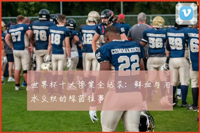 世界杯十大惨案全记录：鲜血与泪水交织的绿茵往事