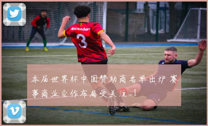 本届世界杯中国赞助商名单出炉 赛事商业合作布局受关注_1