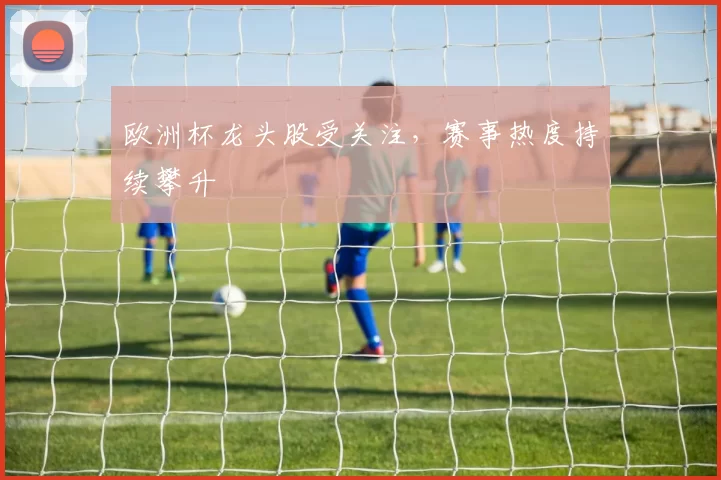 欧洲杯龙头股受关注,赛事热度持续攀升