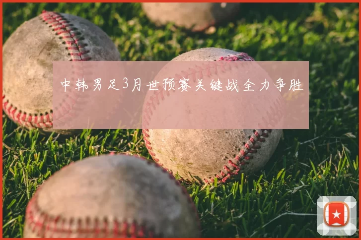 中韩男足3月世预赛关键战全力争胜