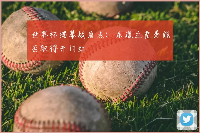 世界杯揭幕战看点：东道主首秀能否取得开门红