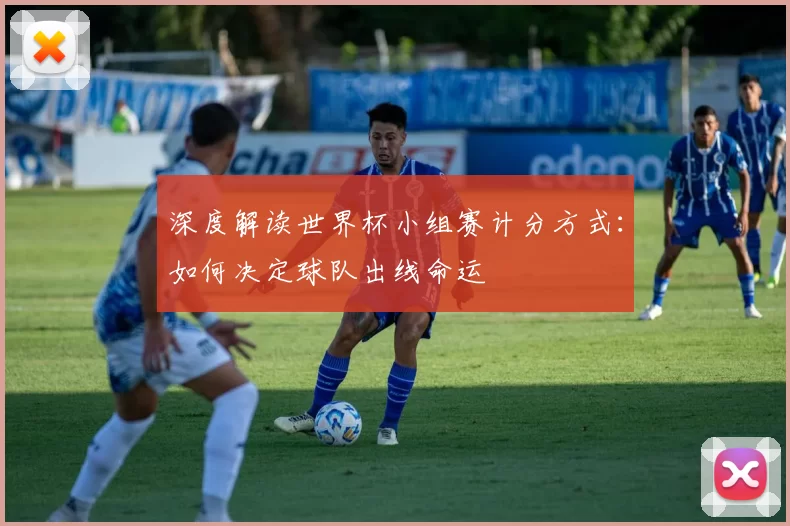 深度解读世界杯小组赛计分方式:如何决定球队出线命运