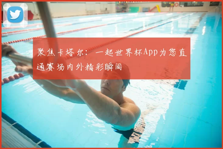 聚焦卡塔尔：一起世界杯App为您直通赛场内外精彩瞬间