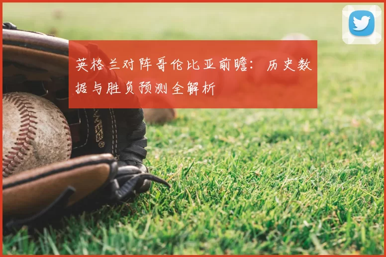 英格兰对阵哥伦比亚前瞻:历史数据与胜负预测全解析