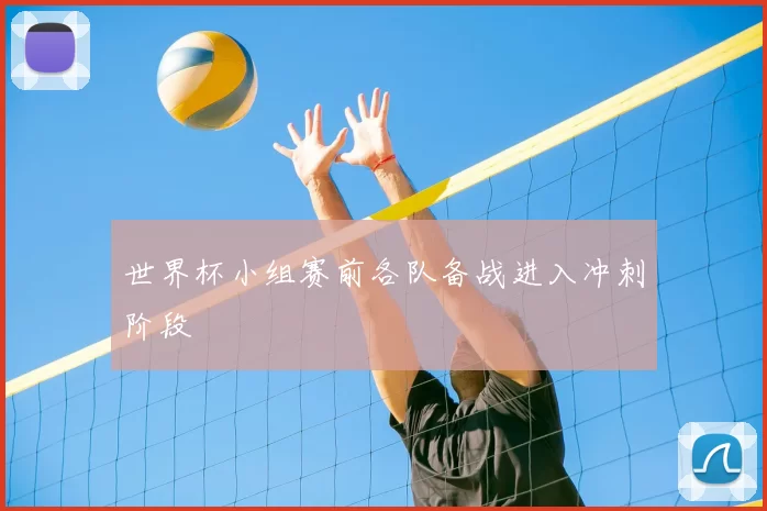 世界杯小组赛前各队备战进入冲刺阶段