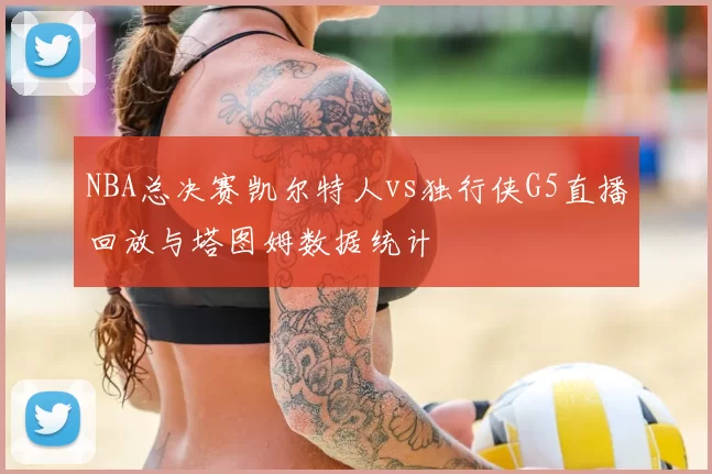 NBA总决赛凯尔特人vs独行侠G5直播回放与塔图姆数据统计