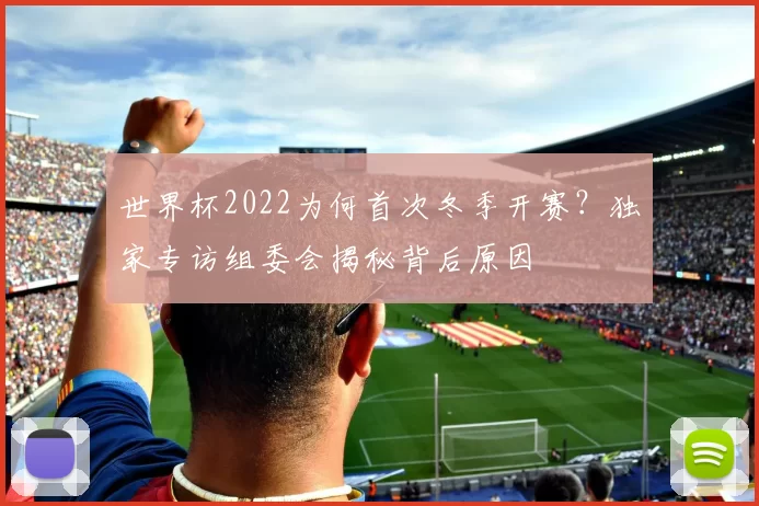 世界杯2022为何首次冬季开赛?独家专访组委会揭秘背后原因