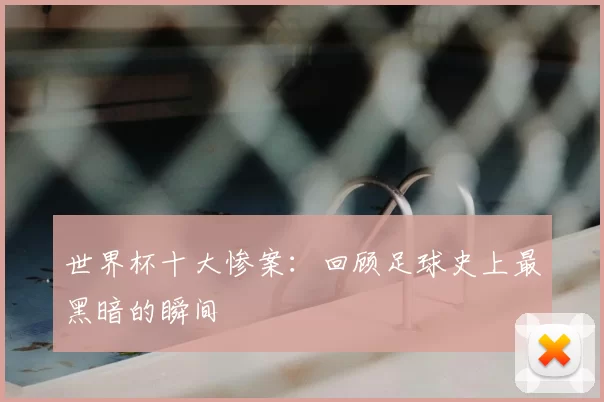 世界杯十大惨案:回顾足球史上最黑暗的瞬间
