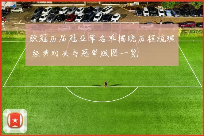 欧冠历届冠亚军名单揭晓历程梳理 经典对决与冠军版图一览