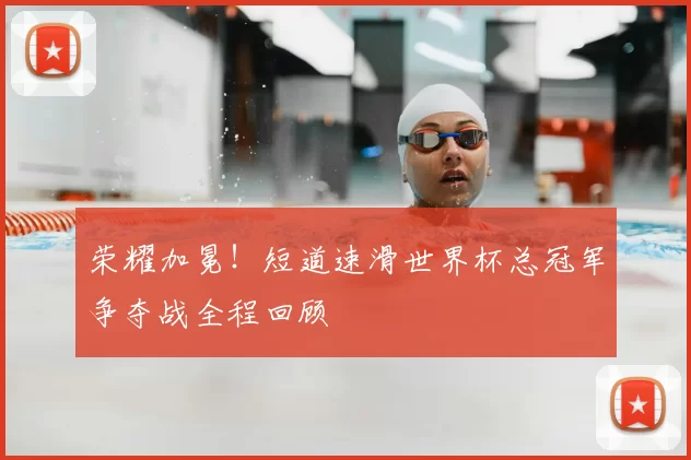 荣耀加冕!短道速滑世界杯总冠军争夺战全程回顾