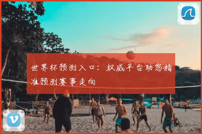 世界杯预测入口:权威平台助您精准预测赛事走向