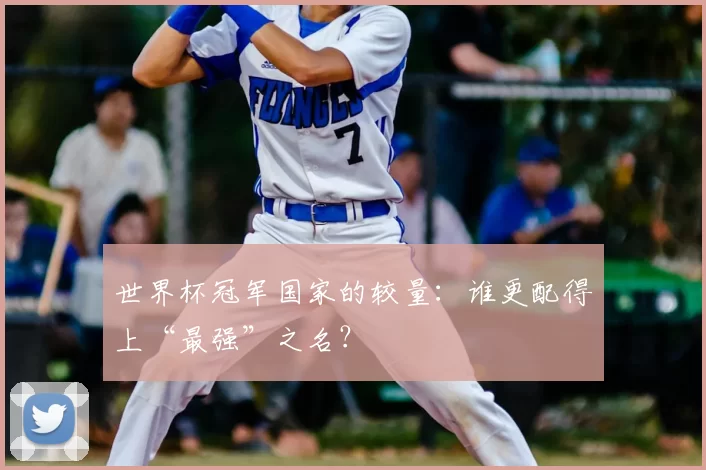 世界杯冠军国家的较量:谁更配得上“最强”之名?