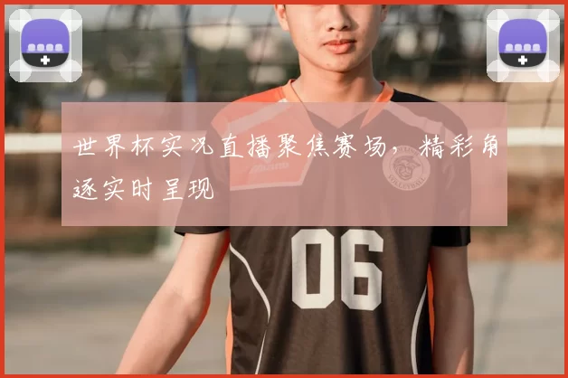 世界杯实况直播聚焦赛场,精彩角逐实时呈现