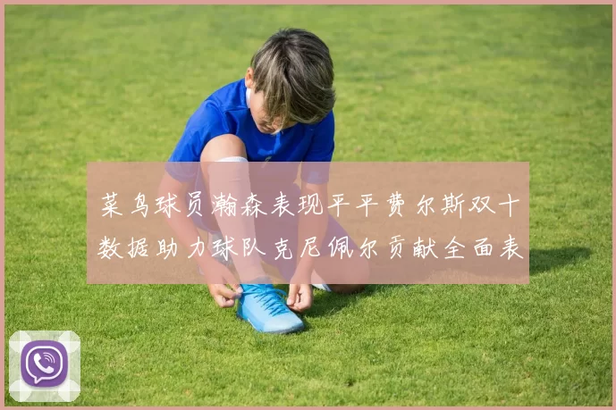 菜鸟球员瀚森表现平平费尔斯双十数据助力球队克尼佩尔贡献全面表现